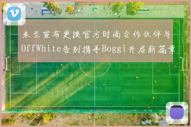 米兰宣布更换官方时尚合作伙伴与OffWhite告别携手Boggi开启新篇章