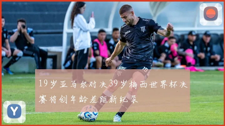 19岁亚马尔对决39岁梅西世界杯决赛将创年龄差距新纪录