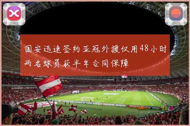国安迅速签约亚冠外援仅用48小时两名球员获半年合同保障