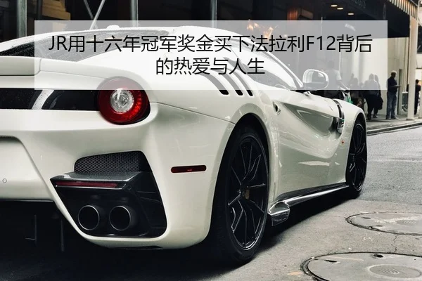 JR用十六年冠军奖金买下法拉利F12背后的热爱与人生